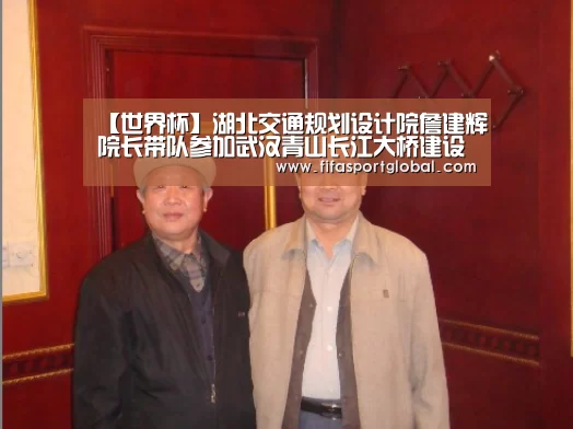 【世界杯】湖北交通规划设计院詹建辉院长带队参加武汉青山长江大桥建设有限公司2017年股东会、董事会、监事会(图2) 2026世界杯