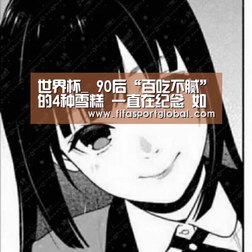 世界杯_
90后“百吃不腻”的4种雪糕 一直在纪念 如今再也买不到了(图4) FIFA世界杯