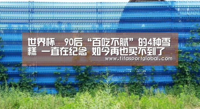 世界杯_
90后“百吃不腻”的4种雪糕 一直在纪念 如今再也买不到了(图3) FIFA世界杯