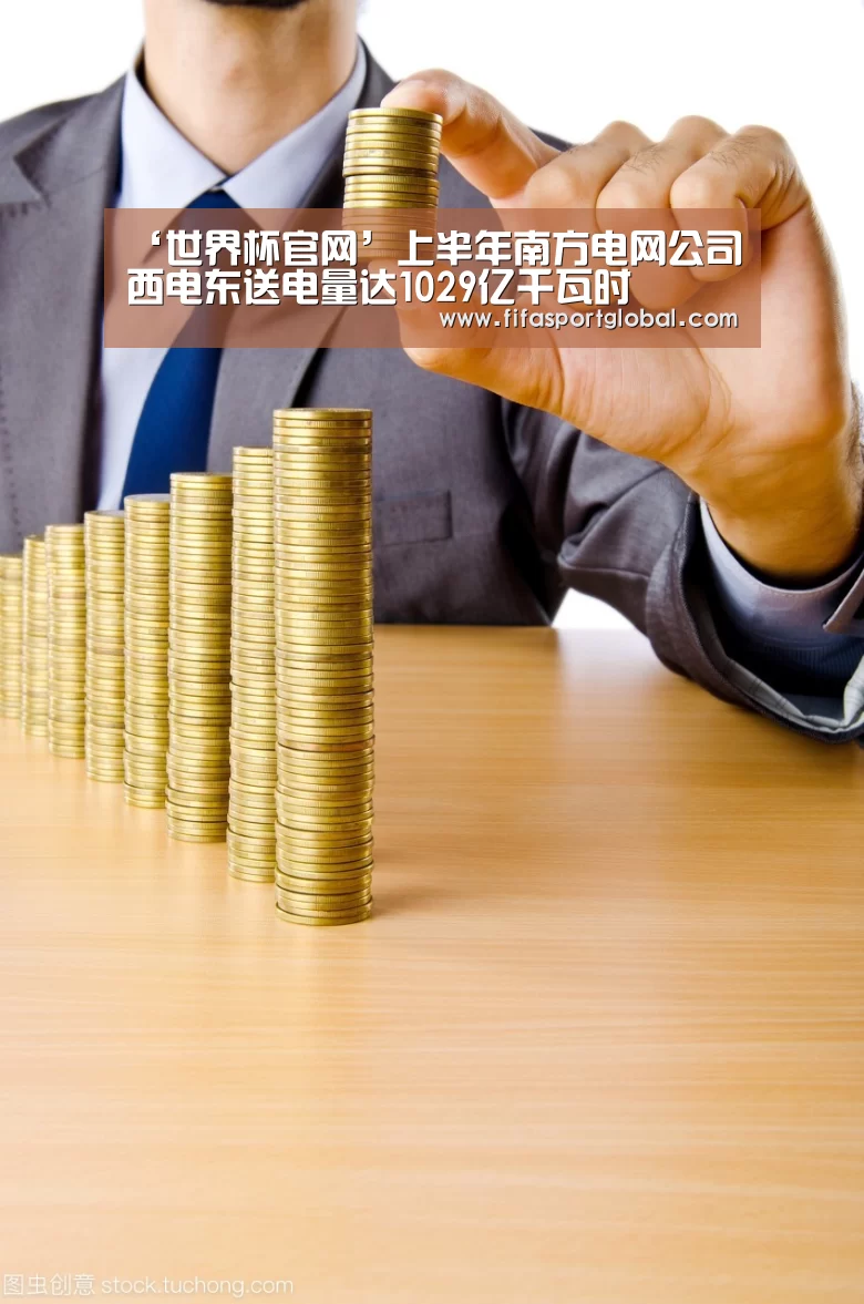 ‘世界杯官网’上半年南方电网公司西电东送电量达1029亿千瓦时(图2) 2026世界杯