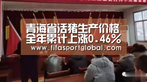 青海省活猪生产价格全年累计上涨0.46%‘2026世界杯’(图4) FIFA世界杯