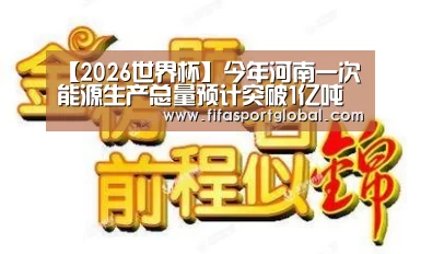 【2026世界杯】今年河南一次能源生产总量预计突破1亿吨标准煤(图4) 2026世界杯
